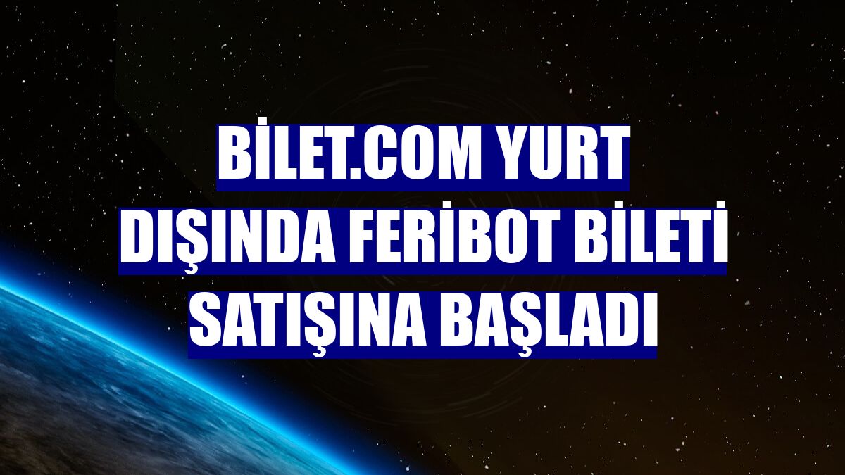 Bilet.com yurt dışında feribot bileti satışına başladı