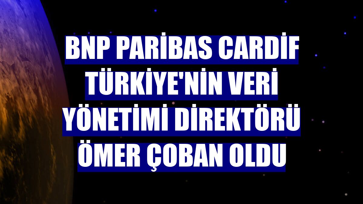 BNP Paribas Cardif Türkiye'nin Veri Yönetimi Direktörü Ömer Çoban oldu