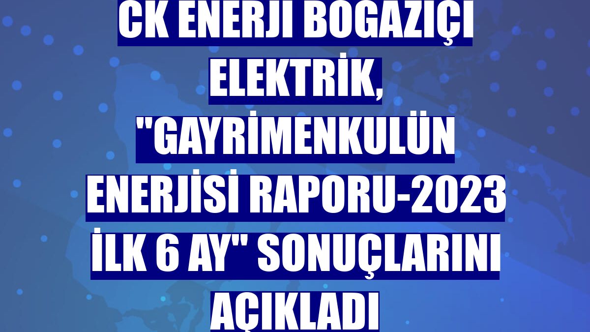 CK Enerji Boğaziçi Elektrik, "Gayrimenkulün Enerjisi Raporu-2023 ilk 6 ay" sonuçlarını açıkladı