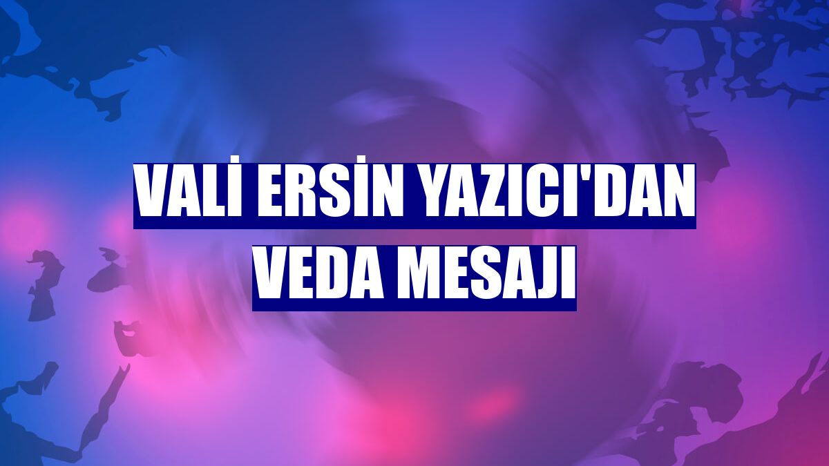Vali Ersin Yazıcı'dan veda mesajı