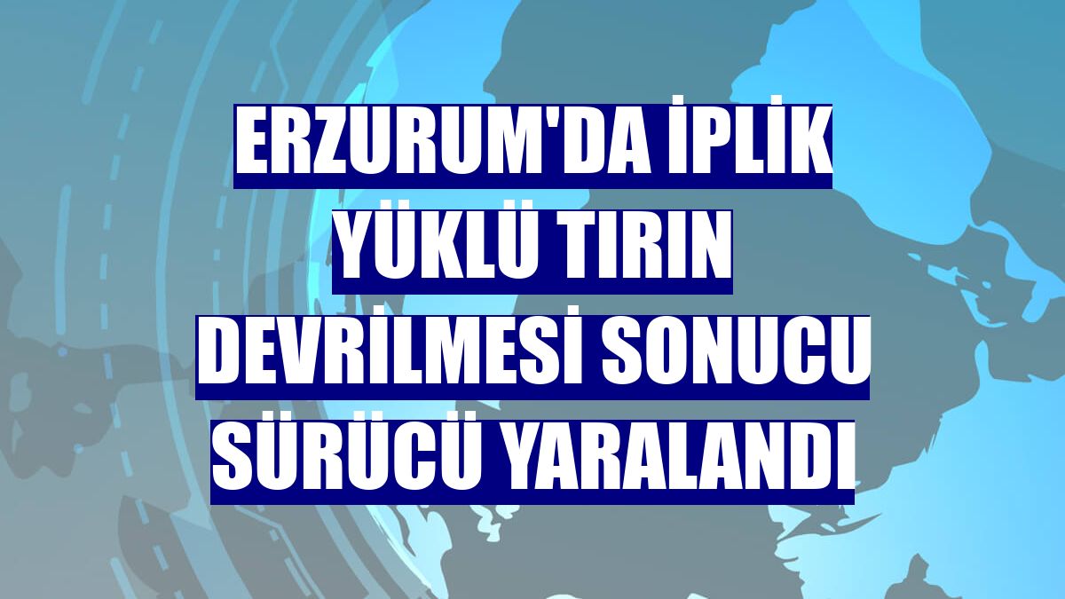 Erzurum'da iplik yüklü tırın devrilmesi sonucu sürücü yaralandı