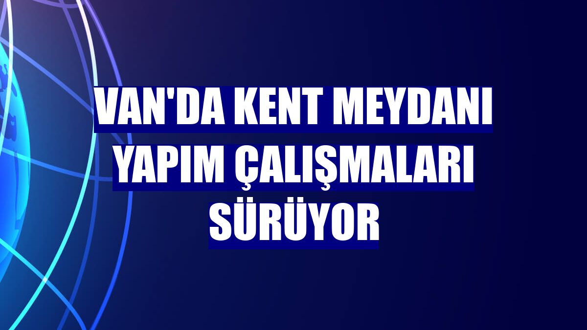 Van'da kent meydanı yapım çalışmaları sürüyor