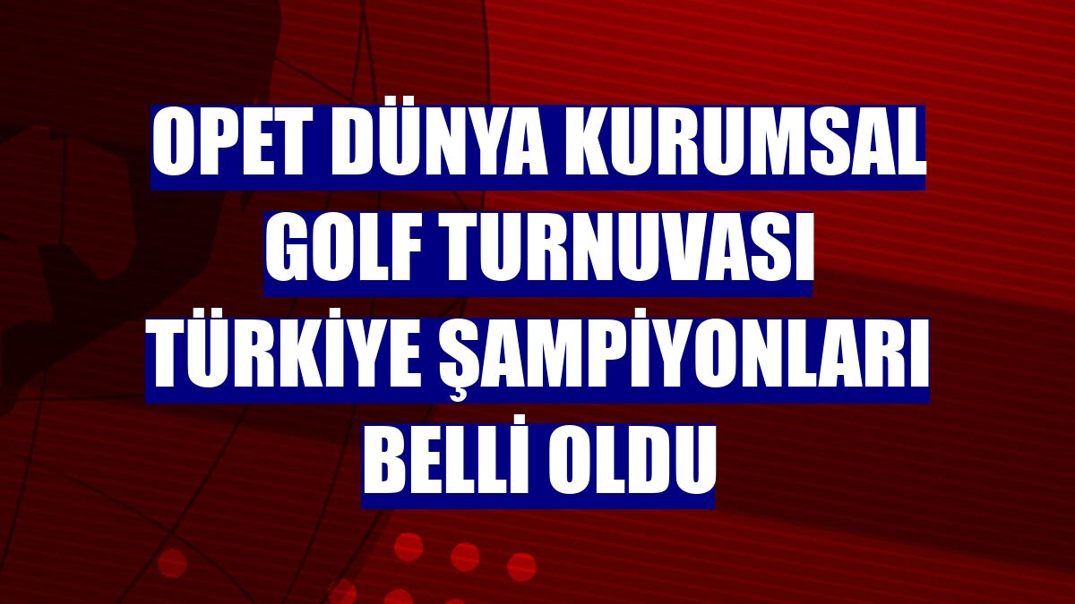 OPET Dünya Kurumsal Golf Turnuvası Türkiye şampiyonları belli oldu