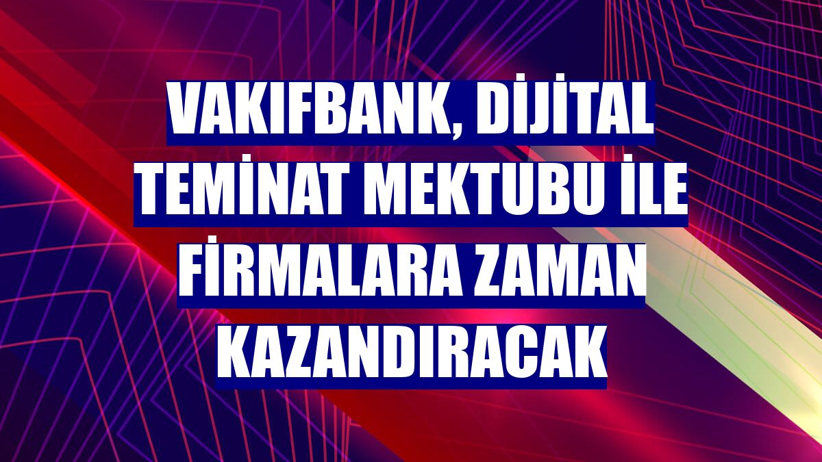 VakıfBank, Dijital Teminat Mektubu ile firmalara zaman kazandıracak