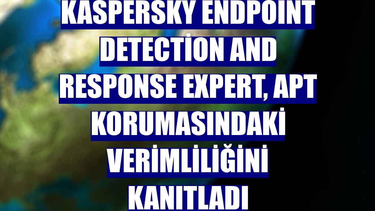 Kaspersky Endpoint Detection and Response Expert, APT korumasındaki verimliliğini kanıtladı