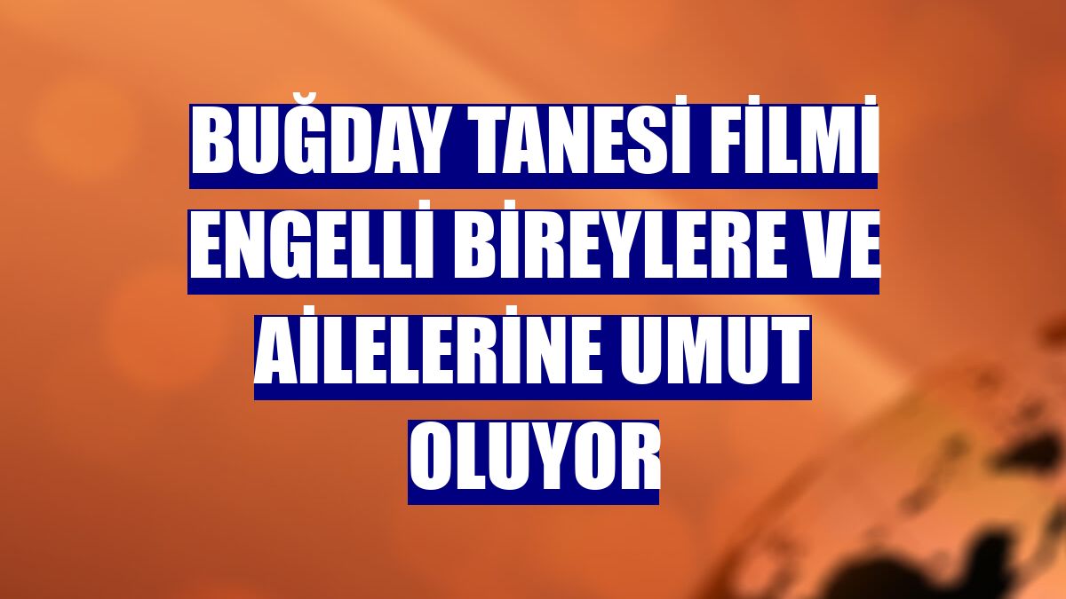 Buğday Tanesi filmi engelli bireylere ve ailelerine umut oluyor