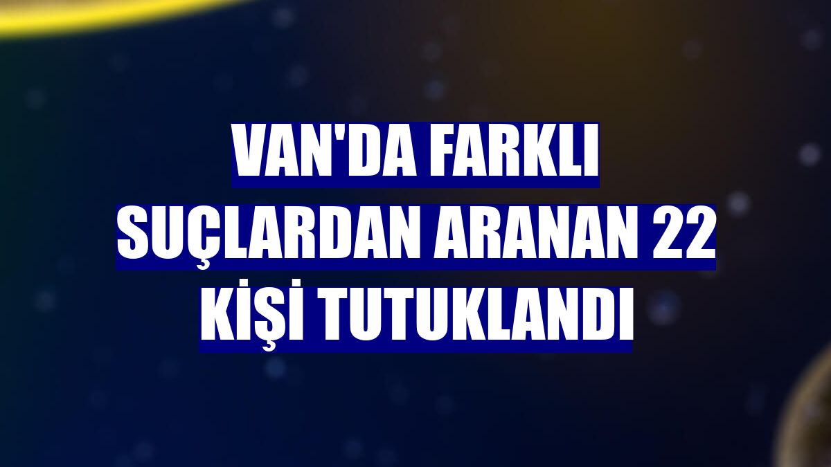 Van'da farklı suçlardan aranan 22 kişi tutuklandı