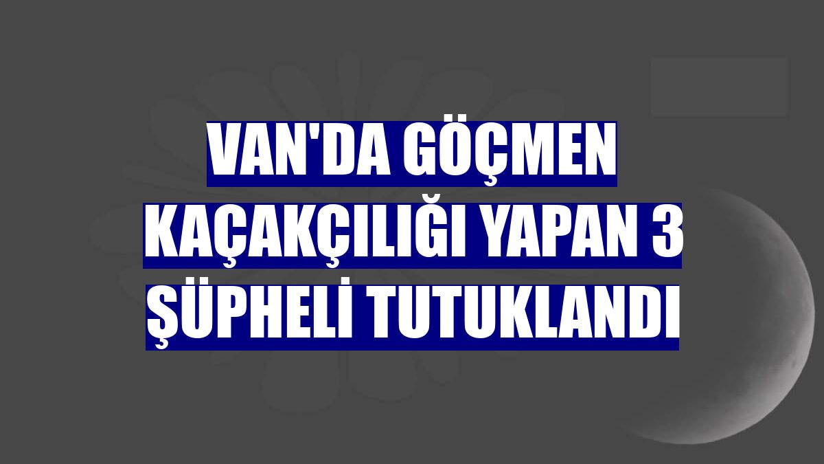 Van'da göçmen kaçakçılığı yapan 3 şüpheli tutuklandı