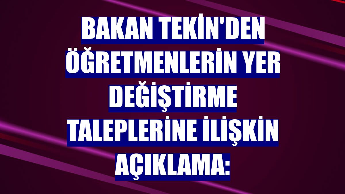 Bakan Tekin'den öğretmenlerin yer değiştirme taleplerine ilişkin açıklama: