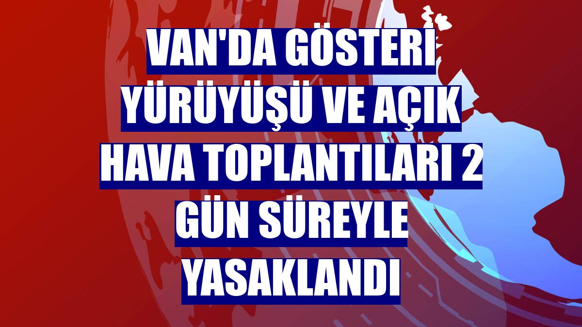 Van'da gösteri yürüyüşü ve açık hava toplantıları 2 gün süreyle yasaklandı