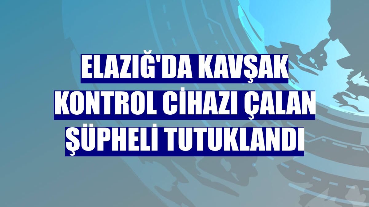 Elazığ'da kavşak kontrol cihazı çalan şüpheli tutuklandı