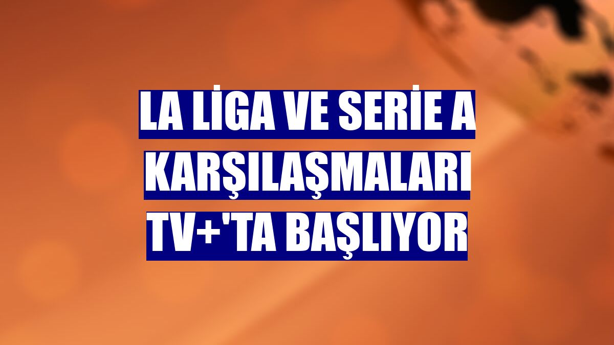 La Liga ve Serie A karşılaşmaları TV+'ta başlıyor