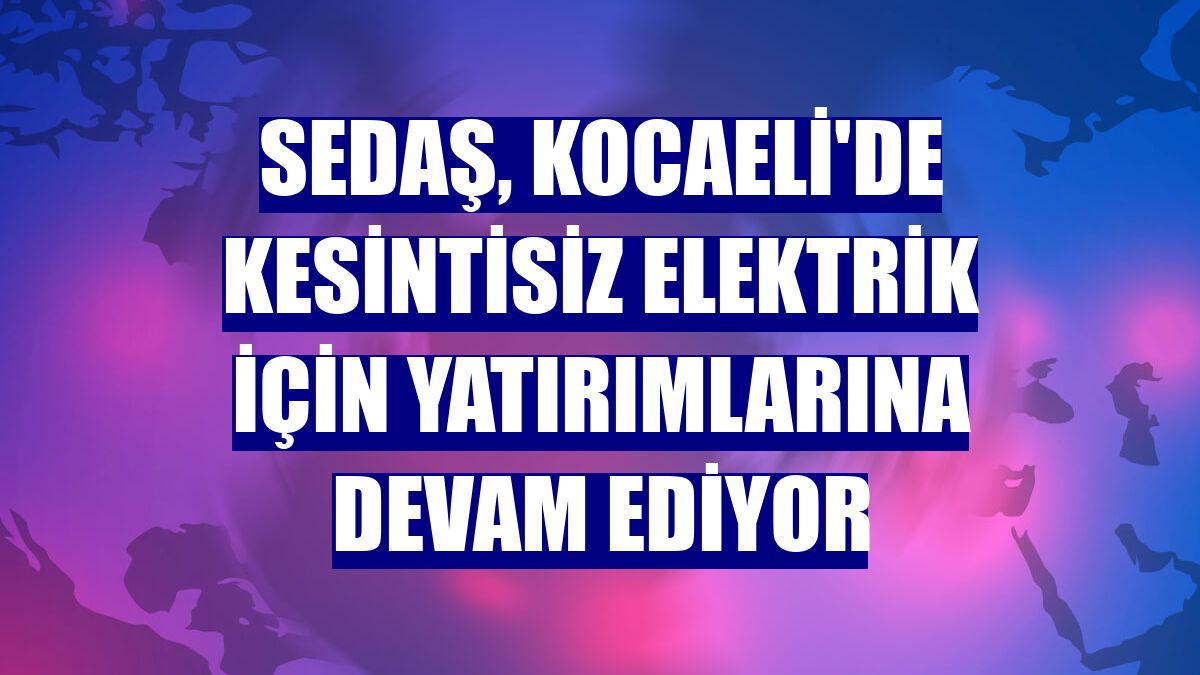 SEDAŞ, Kocaeli'de kesintisiz elektrik için yatırımlarına devam ediyor
