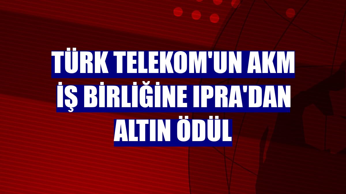 Türk Telekom'un AKM iş birliğine IPRA'dan altın ödül