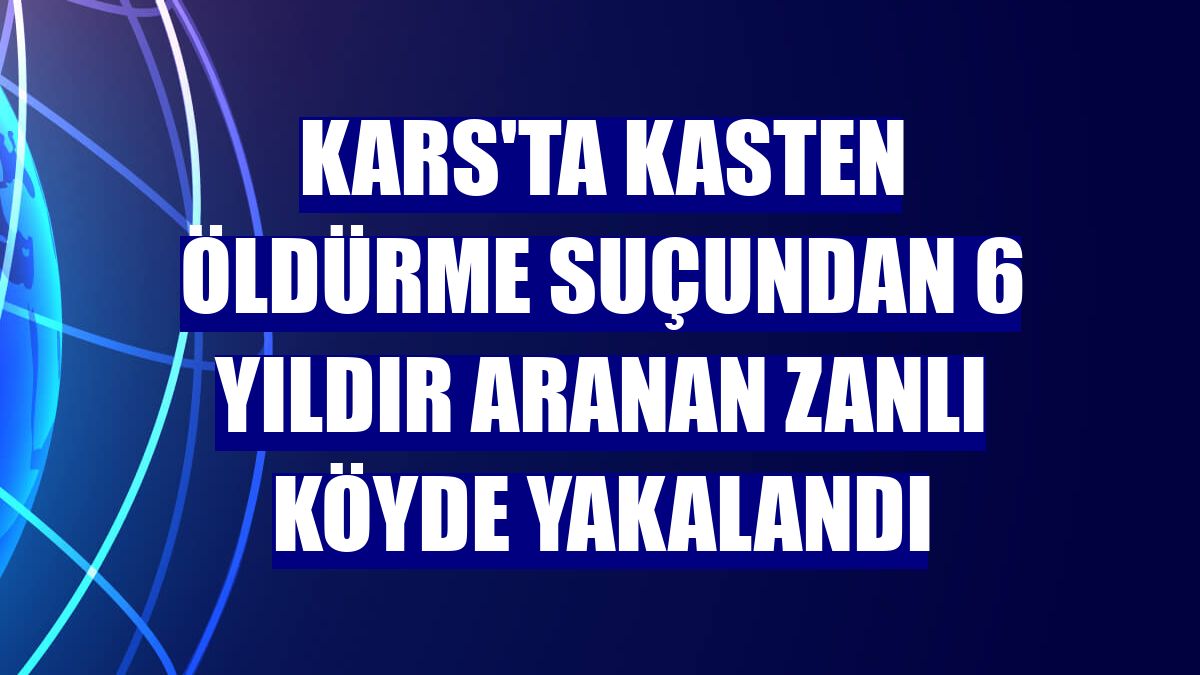 Kars'ta kasten öldürme suçundan 6 yıldır aranan zanlı köyde yakalandı