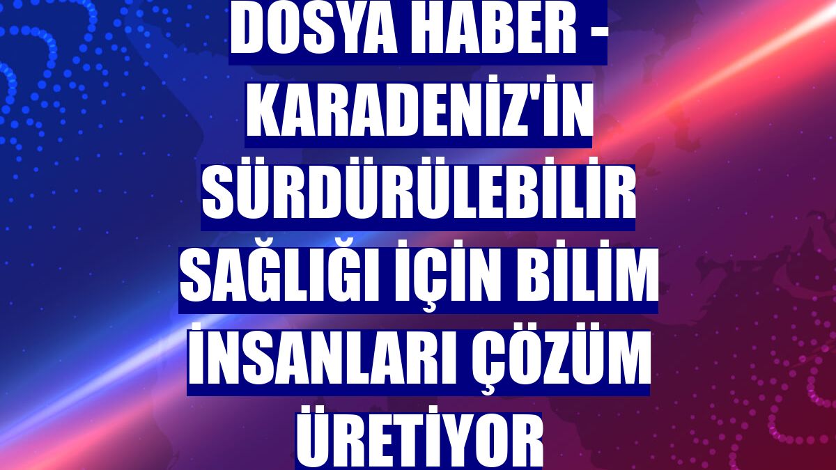 DOSYA HABER - Karadeniz'in sürdürülebilir sağlığı için bilim insanları çözüm üretiyor