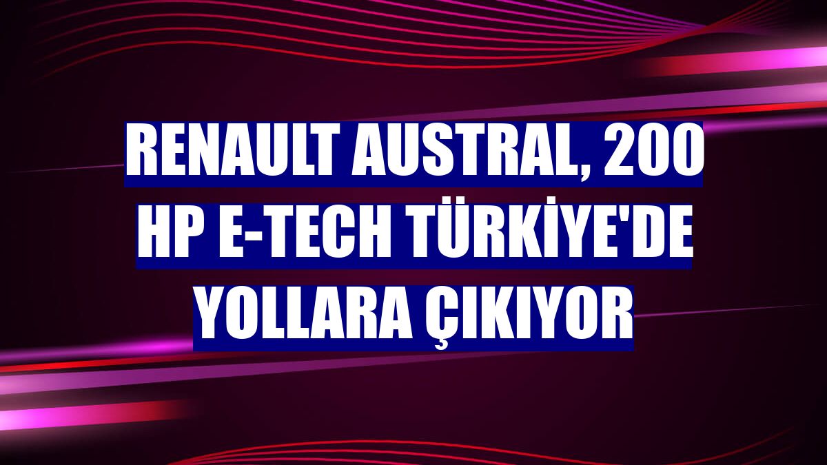 Renault Austral, 200 hp E-Tech Türkiye'de yollara çıkıyor