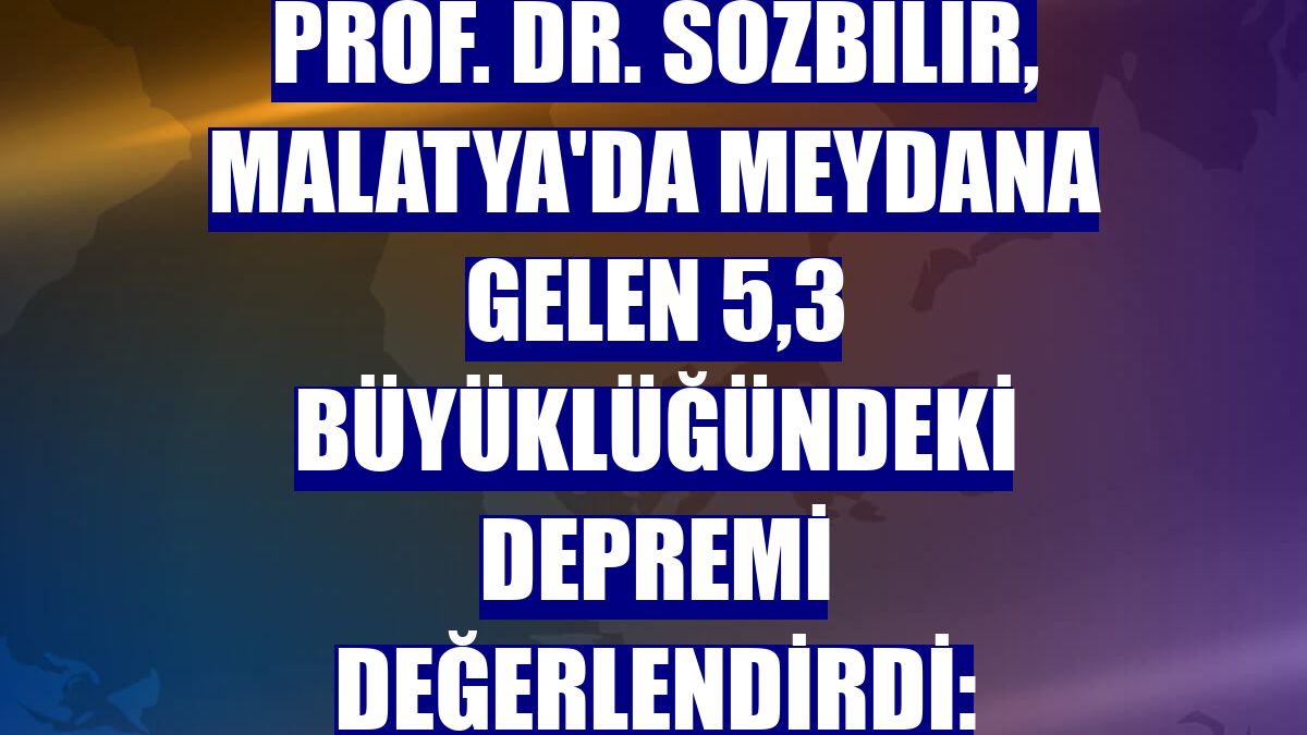 Prof. Dr. Sözbilir, Malatya'da meydana gelen 5,3 büyüklüğündeki depremi değerlendirdi: