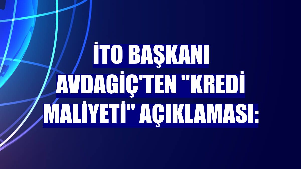 İTO Başkanı Avdagiç'ten 'kredi maliyeti' açıklaması: