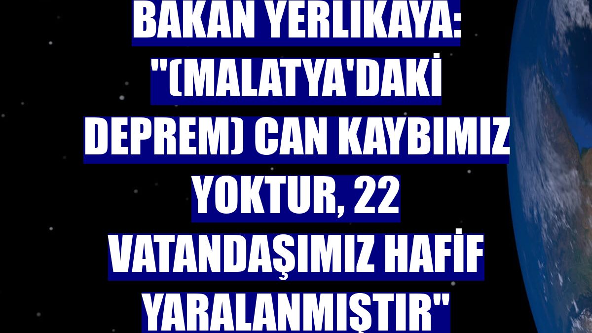 Bakan Yerlikaya: "(Malatya'daki deprem) Can kaybımız yoktur, 22 vatandaşımız hafif yaralanmıştır"