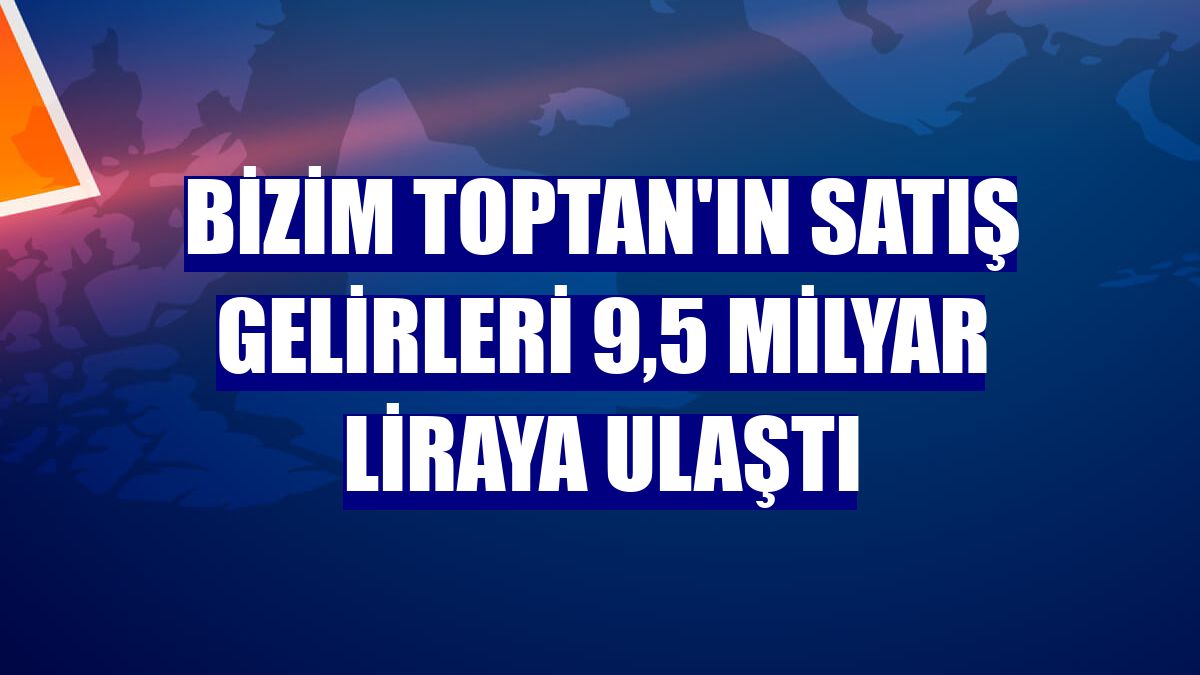 Bizim Toptan'ın satış gelirleri 9,5 milyar liraya ulaştı