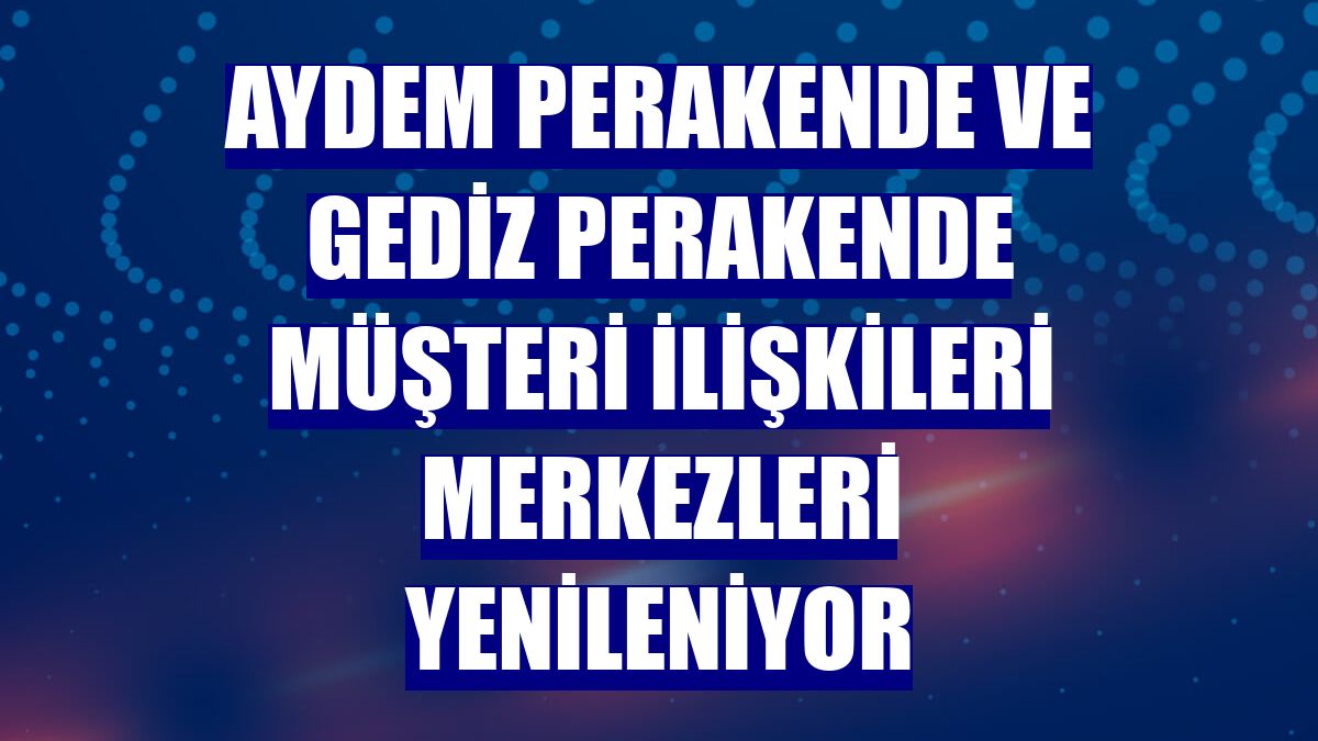Aydem Perakende ve Gediz Perakende müşteri ilişkileri merkezleri yenileniyor