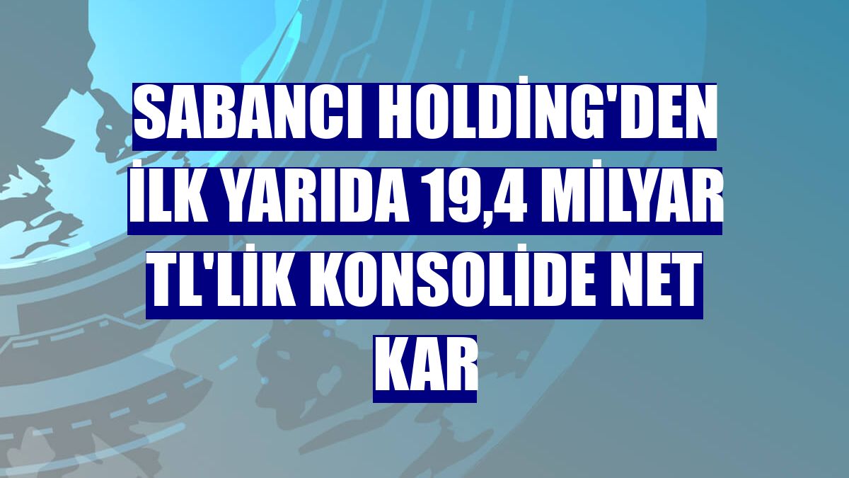 Sabancı Holding'den ilk yarıda 19,4 milyar TL'lik konsolide net kar