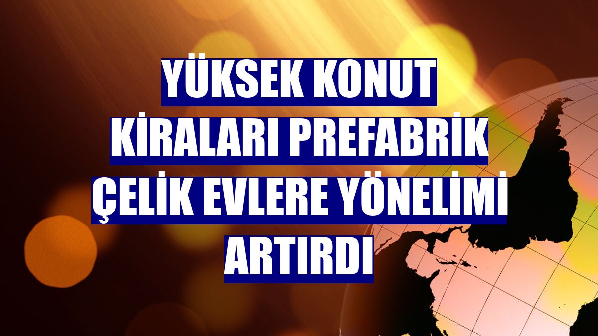 Yüksek konut kiraları prefabrik çelik evlere yönelimi artırdı
