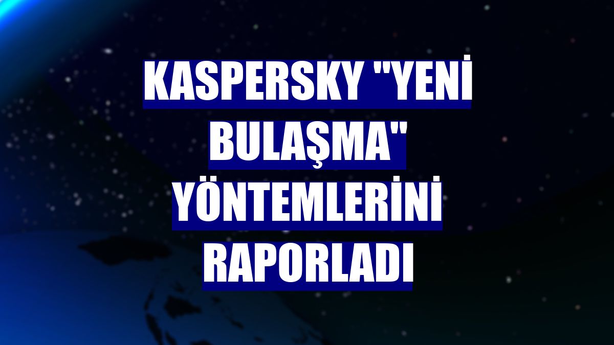 Kaspersky 'yeni bulaşma' yöntemlerini raporladı