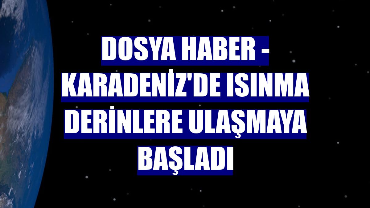 DOSYA HABER - Karadeniz'de ısınma derinlere ulaşmaya başladı