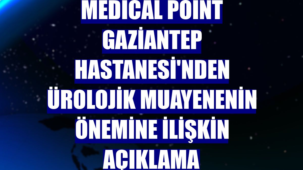 Medical Point Gaziantep Hastanesi'nden ürolojik muayenenin önemine ilişkin açıklama