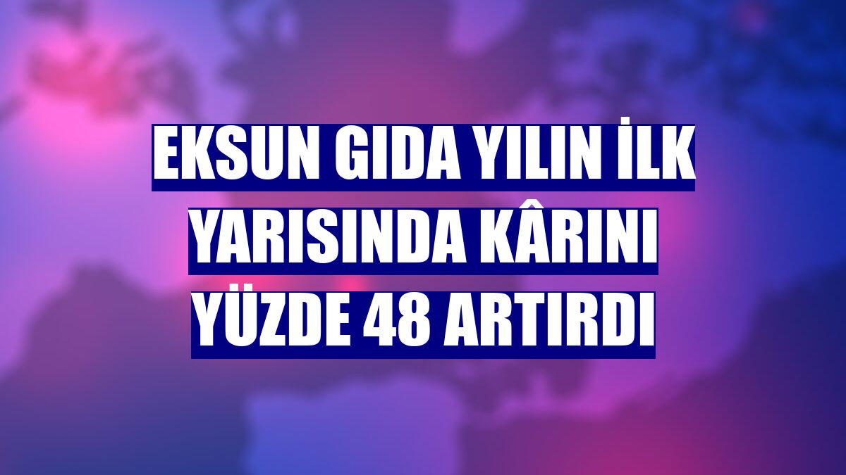 Eksun Gıda yılın ilk yarısında kârını yüzde 48 artırdı