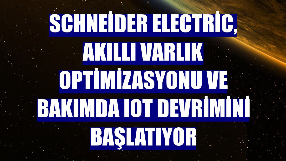 Schneider Electric, akıllı varlık optimizasyonu ve bakımda IoT devrimini başlatıyor