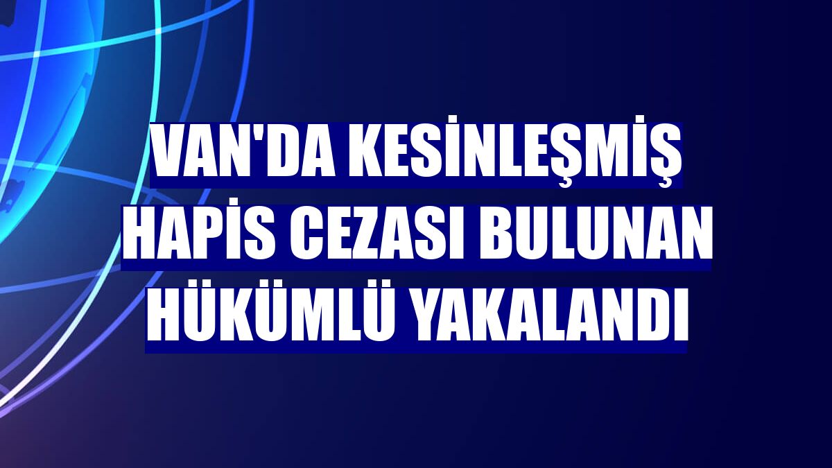 Van'da kesinleşmiş hapis cezası bulunan hükümlü yakalandı