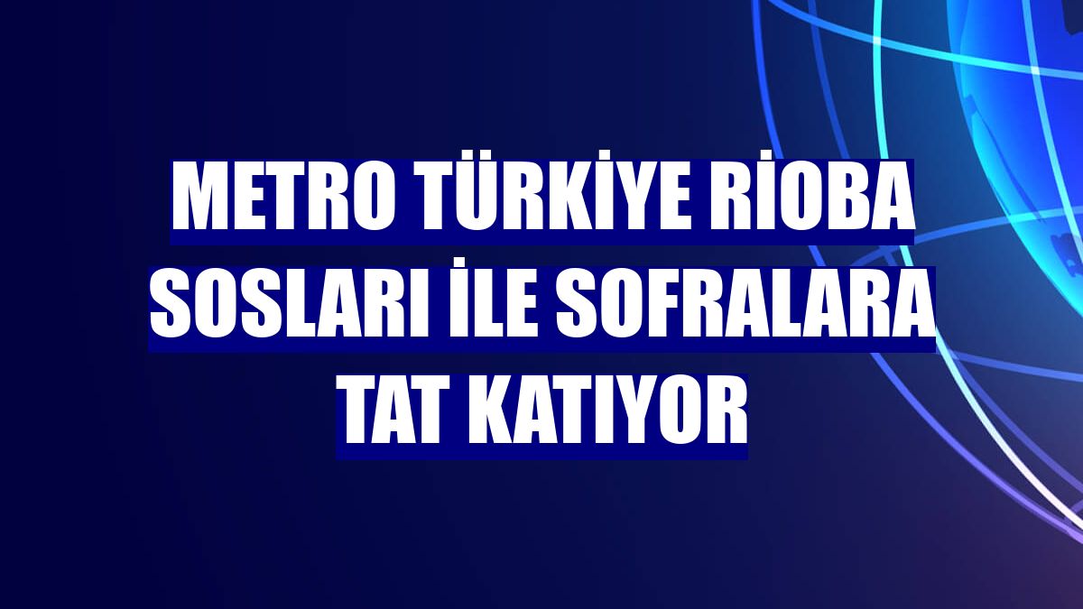 Metro Türkiye Rioba Sosları ile sofralara tat katıyor