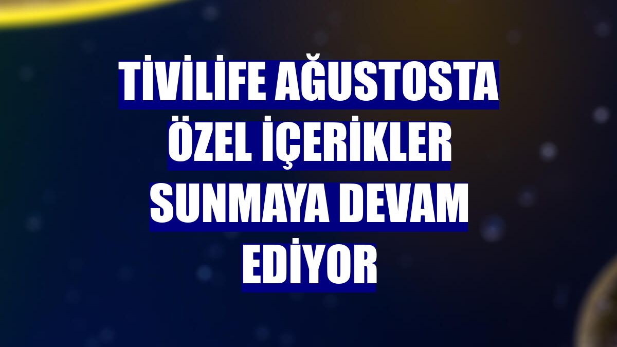 Tivilife ağustosta özel içerikler sunmaya devam ediyor