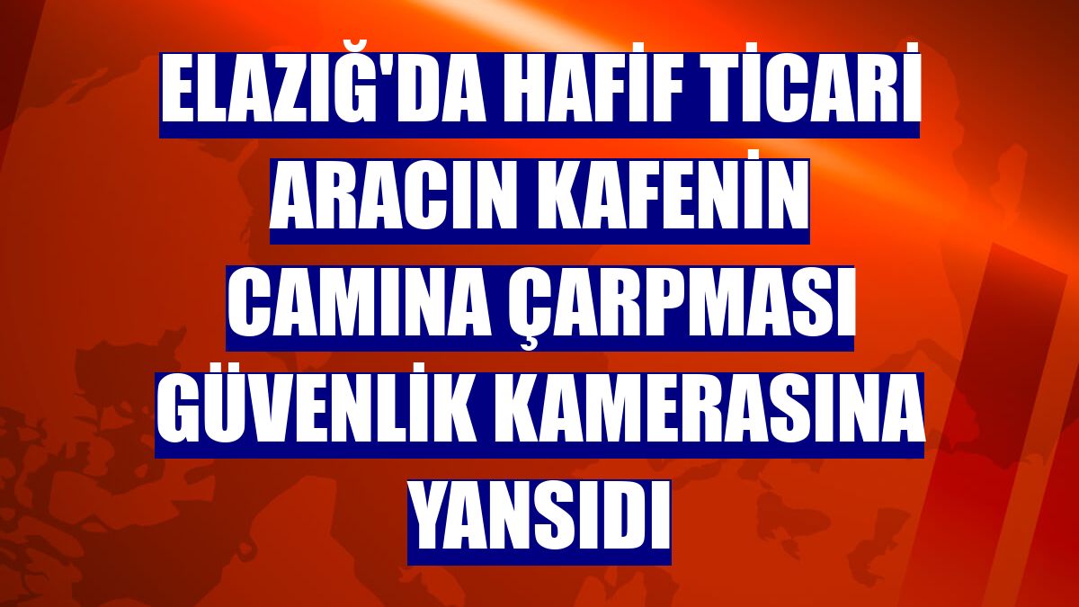 Elazığ'da hafif ticari aracın kafenin camına çarpması güvenlik kamerasına yansıdı