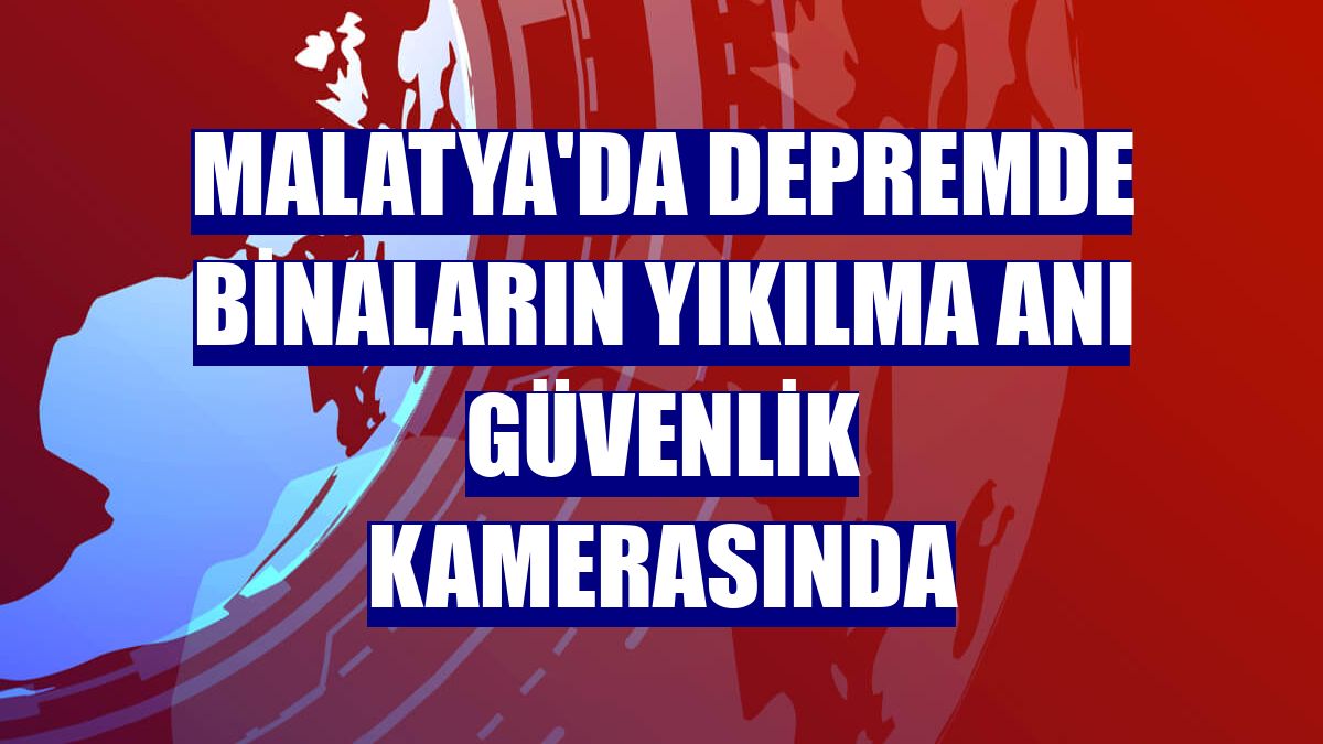 Malatya'da depremde binaların yıkılma anı güvenlik kamerasında