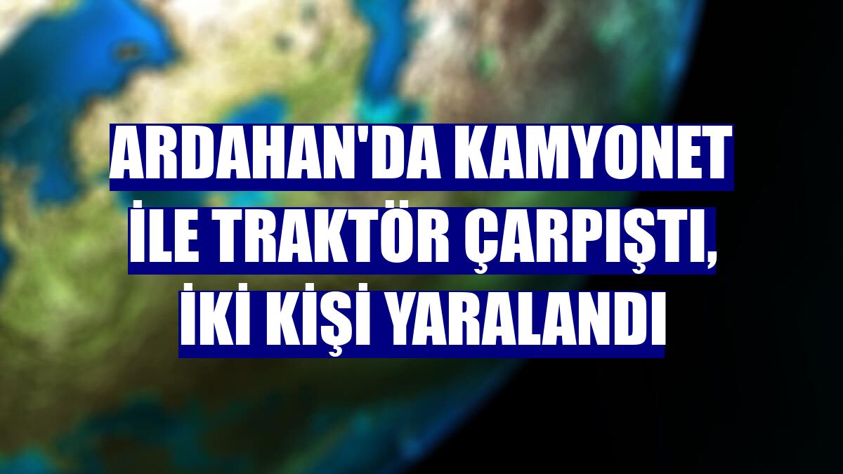 Ardahan'da kamyonet ile traktör çarpıştı, iki kişi yaralandı