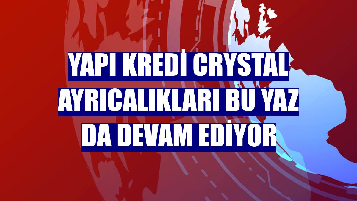 Yapı Kredi Crystal ayrıcalıkları bu yaz da devam ediyor