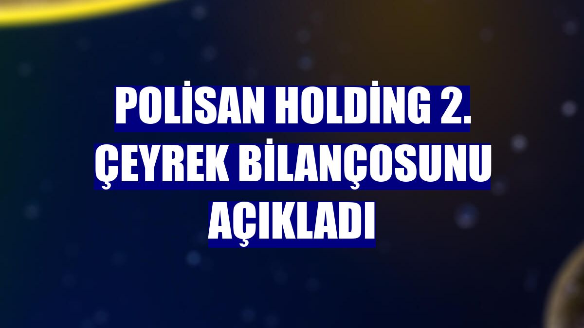 Polisan Holding 2. çeyrek bilançosunu açıkladı