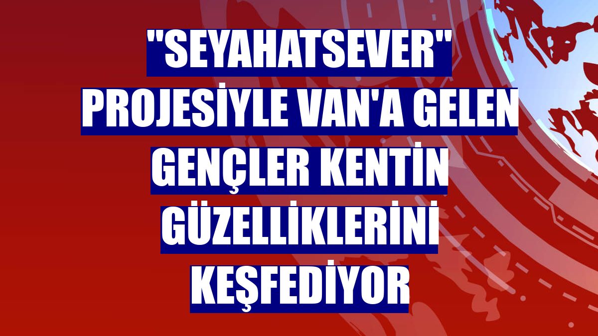 "Seyahatsever" projesiyle Van'a gelen gençler kentin güzelliklerini keşfediyor