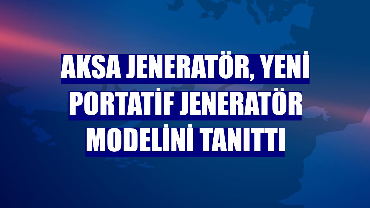 Aksa Jeneratör, yeni portatif jeneratör modelini tanıttı
