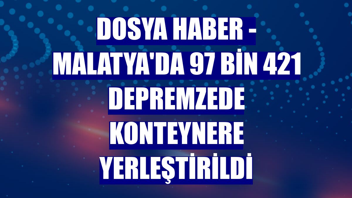 DOSYA HABER - Malatya'da 97 bin 421 depremzede konteynere yerleştirildi