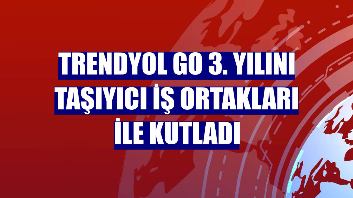 Trendyol Go 3. yılını taşıyıcı iş ortakları ile kutladı