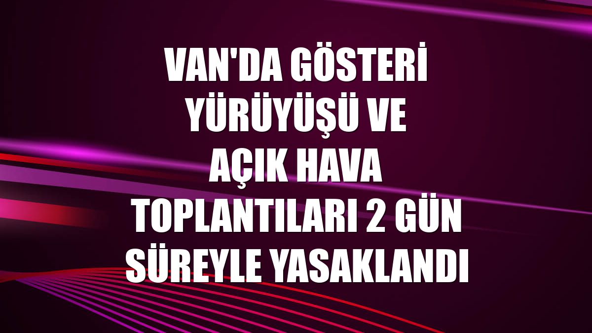 Van'da gösteri yürüyüşü ve açık hava toplantıları 2 gün süreyle yasaklandı