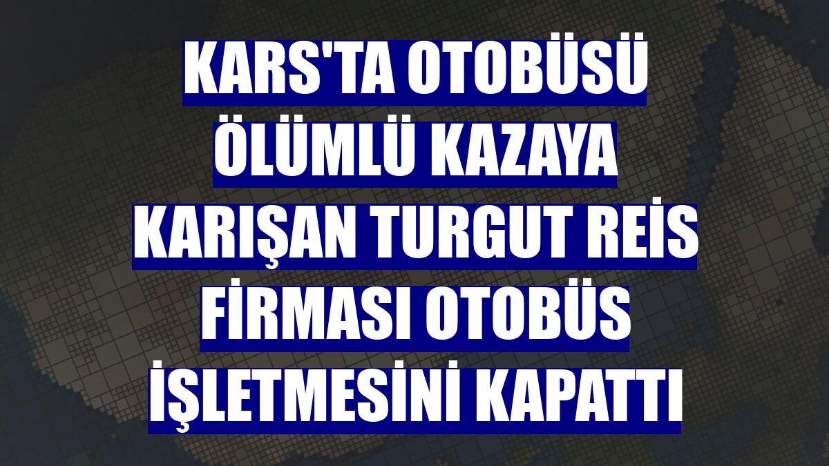 Kars'ta otobüsü ölümlü kazaya karışan Turgut Reis firması otobüs işletmesini kapattı