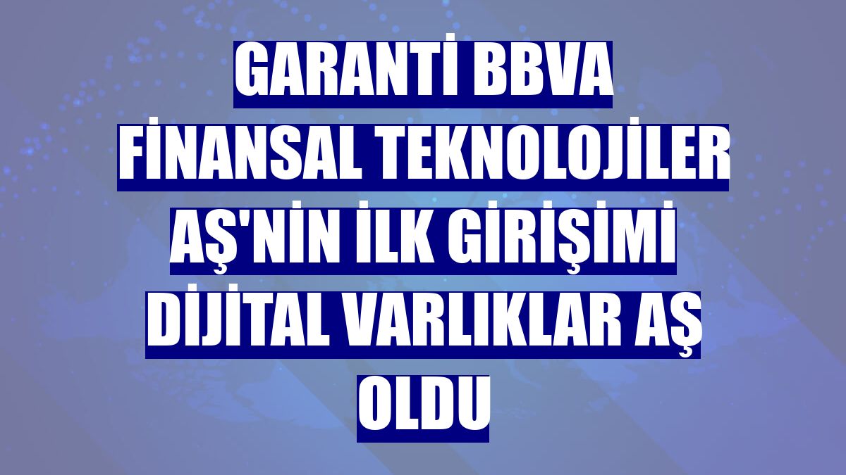 Garanti BBVA Finansal Teknolojiler AŞ'nin ilk girişimi Dijital Varlıklar AŞ oldu