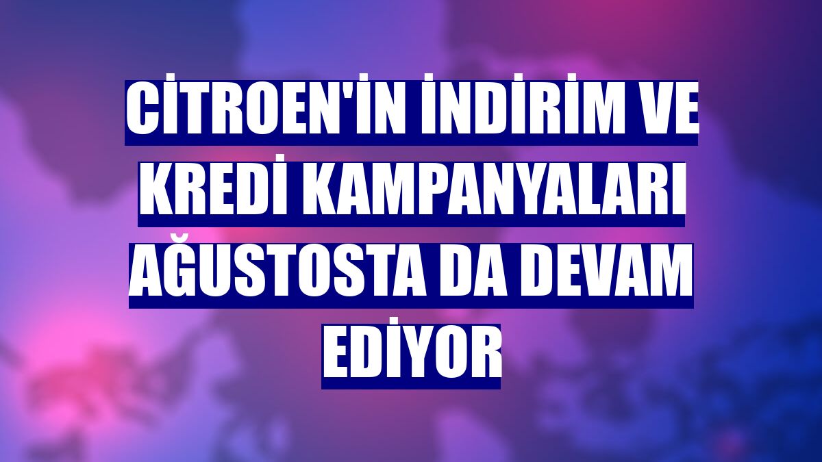 Citroen'in indirim ve kredi kampanyaları ağustosta da devam ediyor