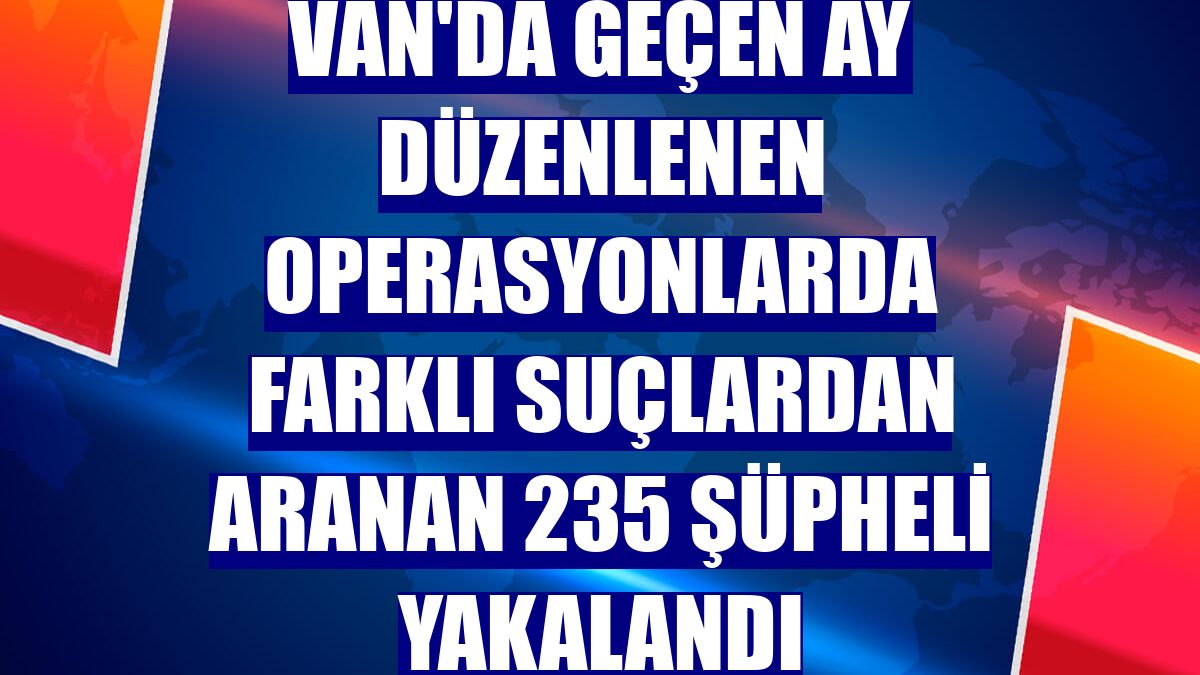 Van'da geçen ay düzenlenen operasyonlarda farklı suçlardan aranan 235 şüpheli yakalandı